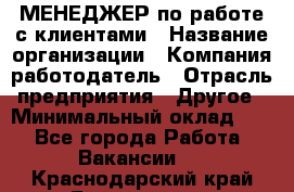 МЕНЕДЖЕР по работе с клиентами › Название организации ­ Компания-работодатель › Отрасль предприятия ­ Другое › Минимальный оклад ­ 1 - Все города Работа » Вакансии   . Краснодарский край,Геленджик г.